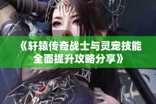 《轩辕传奇战士与灵宠技能全面提升攻略分享》