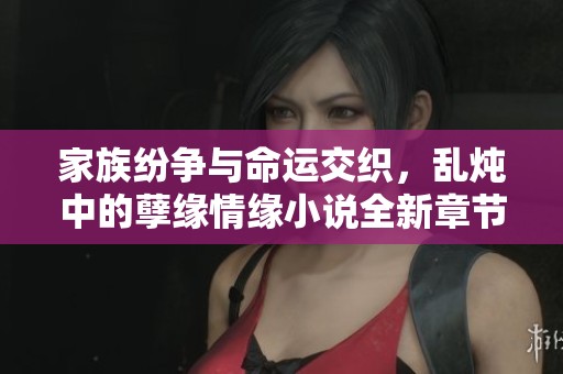 家族纷争与命运交织，乱炖中的孽缘情缘小说全新章节解析