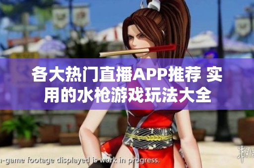 各大热门直播APP推荐 实用的水枪游戏玩法大全