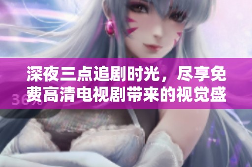 深夜三点追剧时光，尽享免费高清电视剧带来的视觉盛宴