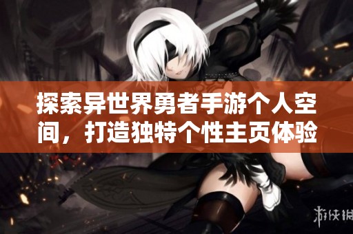 探索异世界勇者手游个人空间，打造独特个性主页体验