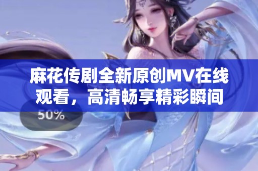 麻花传剧全新原创MV在线观看，高清畅享精彩瞬间