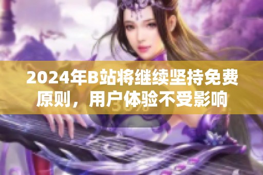 2024年B站将继续坚持免费原则，用户体验不受影响