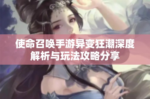 使命召唤手游异变狂潮深度解析与玩法攻略分享