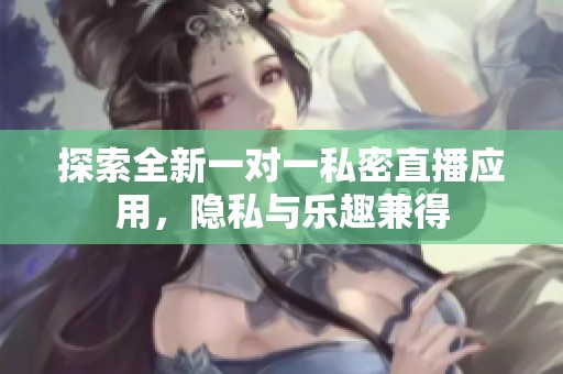 探索全新一对一私密直播应用，隐私与乐趣兼得