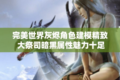 完美世界灰烬角色建模精致 大祭司暗黑属性魅力十足