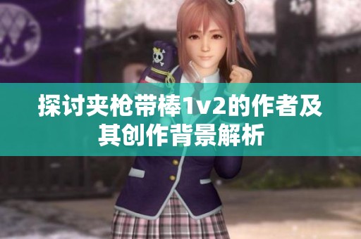 探讨夹枪带棒1v2的作者及其创作背景解析
