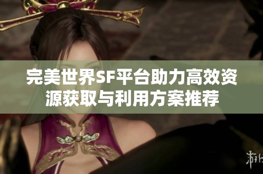 完美世界SF平台助力高效资源获取与利用方案推荐