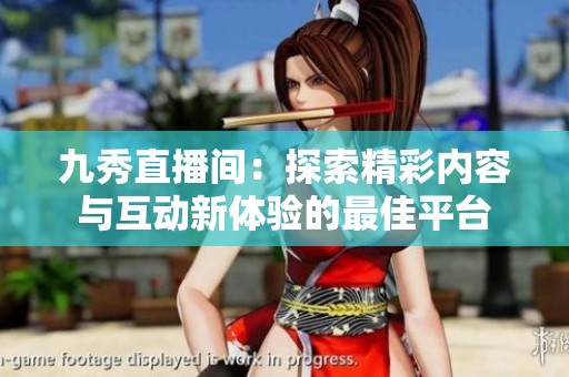 九秀直播间：探索精彩内容与互动新体验的最佳平台