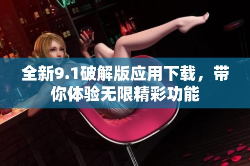 全新9.1破解版应用下载，带你体验无限精彩功能
