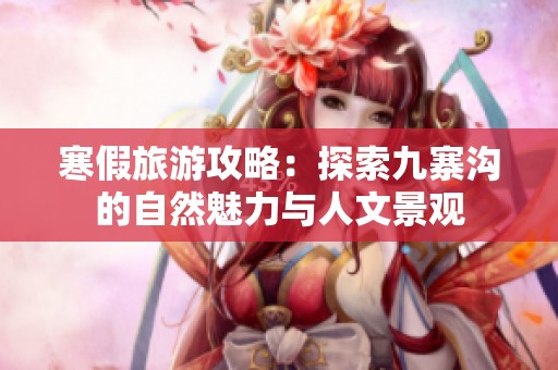 寒假旅游攻略：探索九寨沟的自然魅力与人文景观