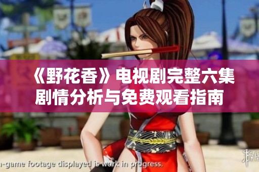 《野花香》电视剧完整六集剧情分析与免费观看指南