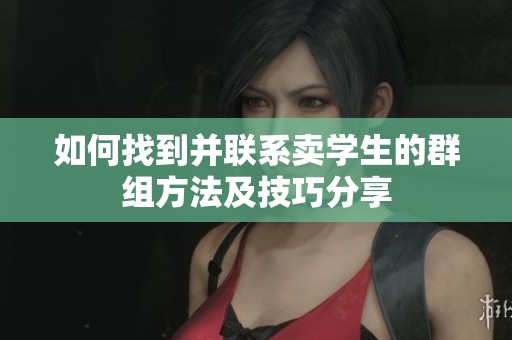 如何找到并联系卖学生的群组方法及技巧分享
