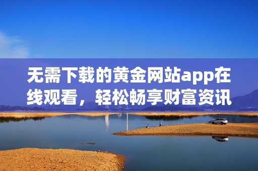 无需下载的黄金网站app在线观看，轻松畅享财富资讯
