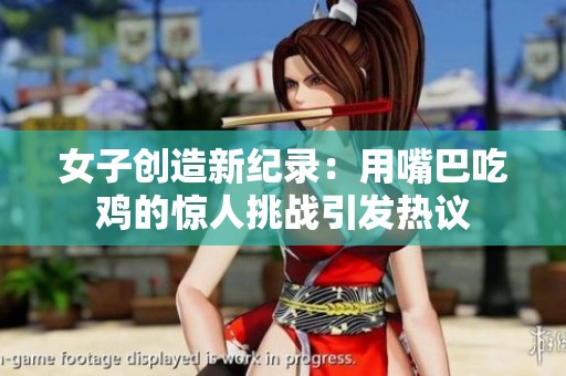 女子创造新纪录：用嘴巴吃鸡的惊人挑战引发热议