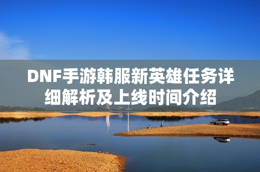 DNF手游韩服新英雄任务详细解析及上线时间介绍 DNF手游韩服新英雄任务详细解析及上线时间介绍