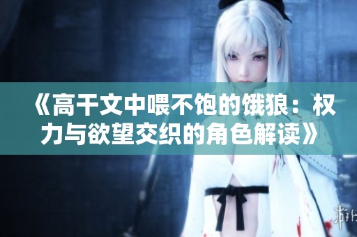 《高干文中喂不饱的饿狼：权力与欲望交织的角色解读》