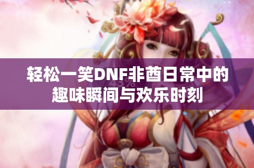 轻松一笑DNF非酋日常中的趣味瞬间与欢乐时刻