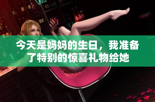 今天是妈妈的生日，我准备了特别的惊喜礼物给她