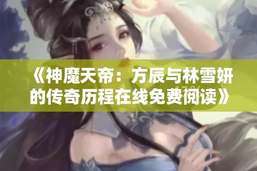 《神魔天帝：方辰与林雪妍的传奇历程在线免费阅读》