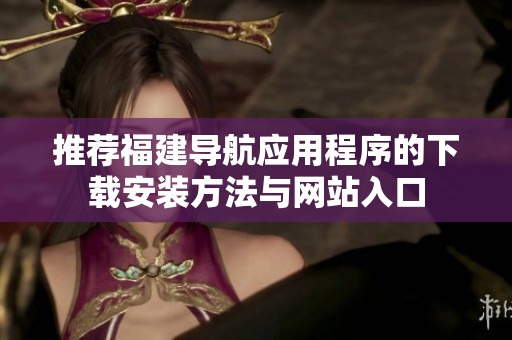推荐福建导航应用程序的下载安装方法与网站入口