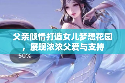父亲倾情打造女儿梦想花园，展现浓浓父爱与支持