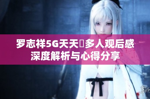 罗志祥5G天天奭多人观后感深度解析与心得分享