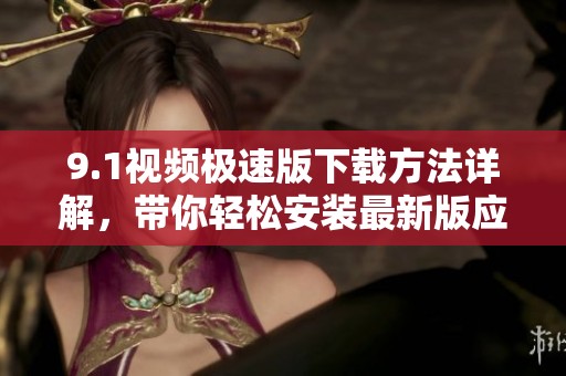 9.1视频极速版下载方法详解，带你轻松安装最新版应用