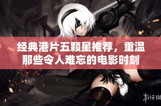 经典港片五颗星推荐，重温那些令人难忘的电影时刻