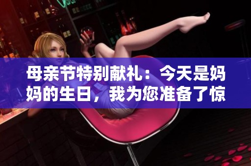 母亲节特别献礼：今天是妈妈的生日，我为您准备了惊喜