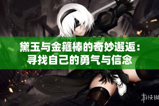 黛玉与金箍棒的奇妙邂逅：寻找自己的勇气与信念