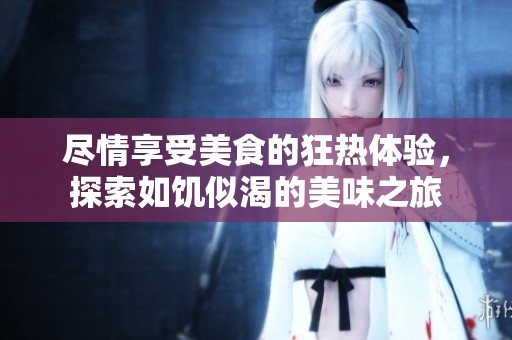 尽情享受美食的狂热体验，探索如饥似渴的美味之旅