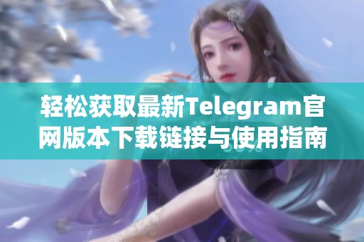 轻松获取最新Telegram官网版本下载链接与使用指南