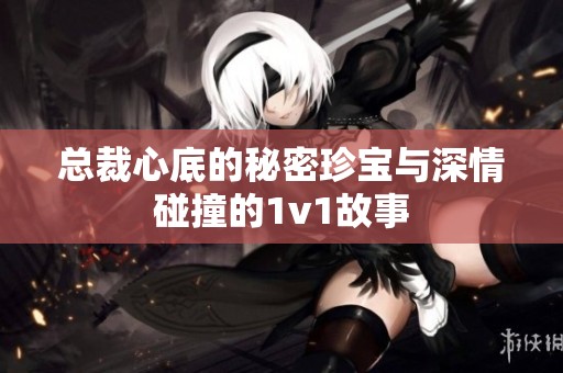 总裁心底的秘密珍宝与深情碰撞的1v1故事