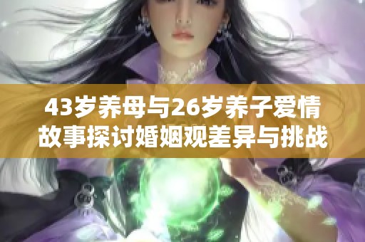 43岁养母与26岁养子爱情故事探讨婚姻观差异与挑战