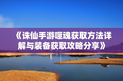 《诛仙手游噬魂获取方法详解与装备获取攻略分享》