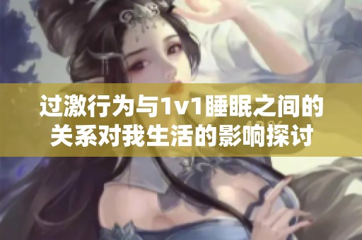 过激行为与1v1睡眠之间的关系对我生活的影响探讨