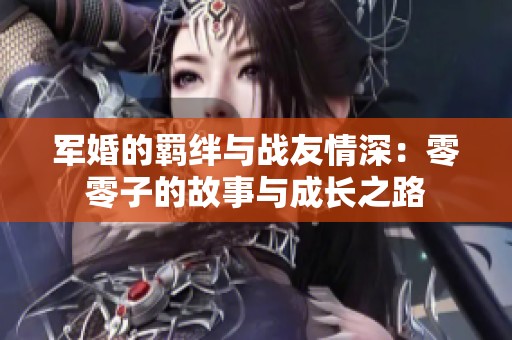 军婚的羁绊与战友情深：零零子的故事与成长之路