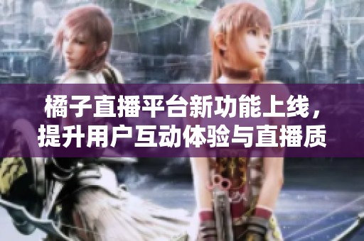 橘子直播平台新功能上线，提升用户互动体验与直播质量