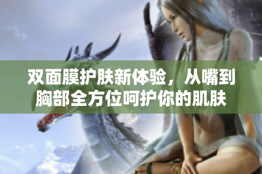 双面膜护肤新体验，从嘴到胸部全方位呵护你的肌肤