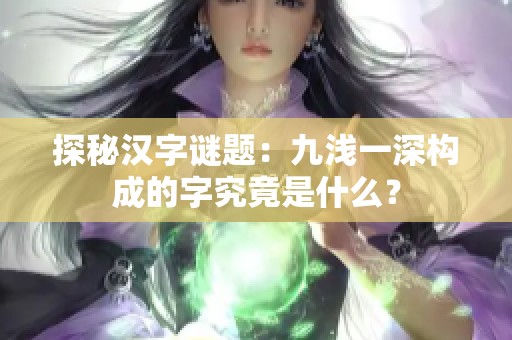 探秘汉字谜题：九浅一深构成的字究竟是什么？