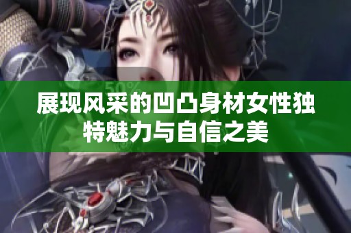 展现风采的凹凸身材女性独特魅力与自信之美