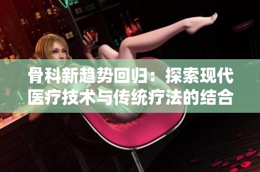 骨科新趋势回归：探索现代医疗技术与传统疗法的结合