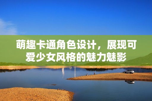 萌趣卡通角色设计，展现可爱少女风格的魅力魅影