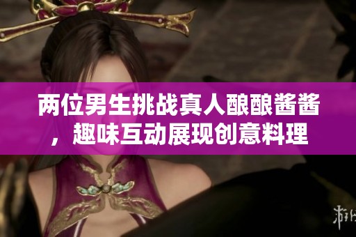 两位男生挑战真人酿酿酱酱，趣味互动展现创意料理