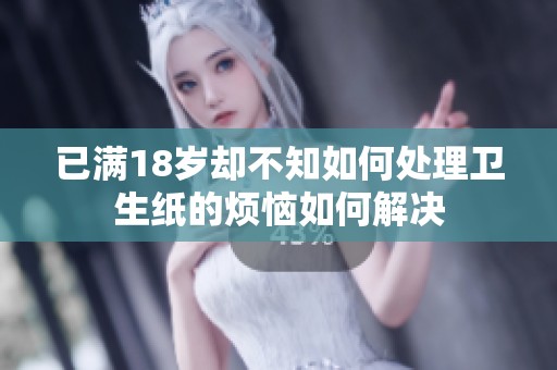 已满18岁却不知如何处理卫生纸的烦恼如何解决