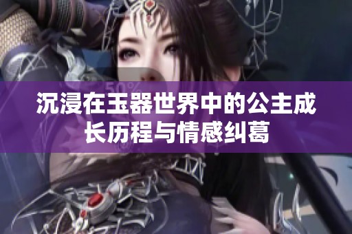 沉浸在玉器世界中的公主成长历程与情感纠葛