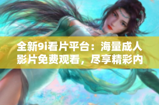 全新9i看片平台：海量成人影片免费观看，尽享精彩内容