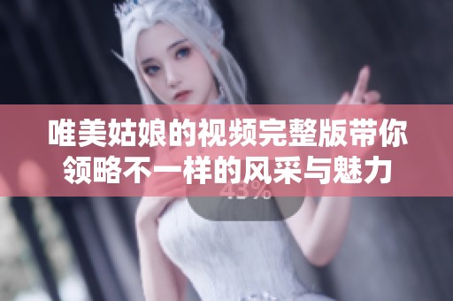 唯美姑娘的视频完整版带你领略不一样的风采与魅力