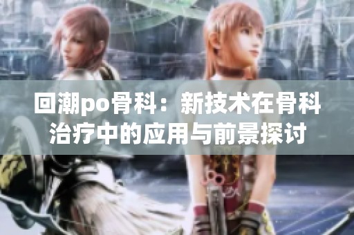 回潮po骨科：新技术在骨科治疗中的应用与前景探讨